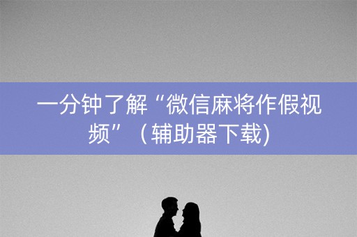 一分钟了解“微信麻将作假视频”（辅助器下载)