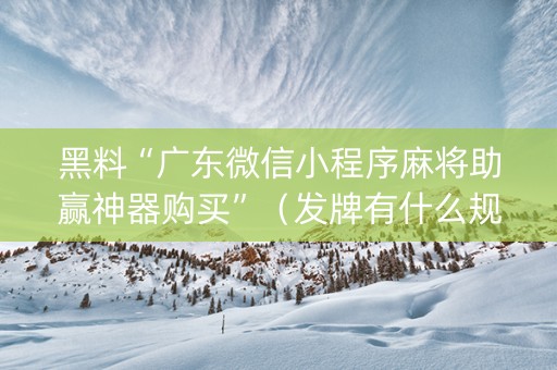 黑料“广东微信小程序麻将助赢神器购买”（发牌有什么规律吗)