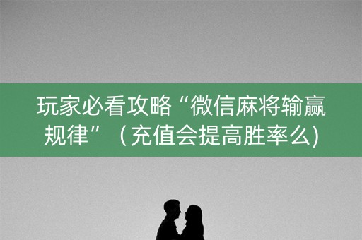 玩家必看攻略“微信麻将输赢规律”（充值会提高胜率么)