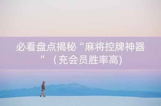 必看盘点揭秘“麻将控牌神器”（充会员胜率高)