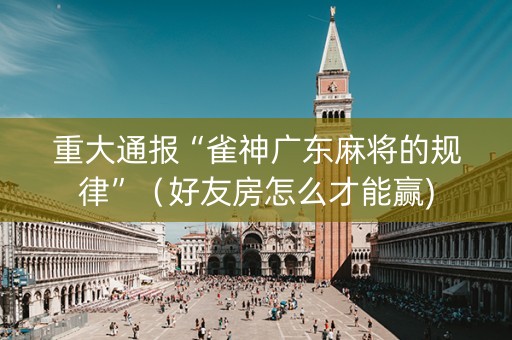 重大通报“雀神广东麻将的规律”（好友房怎么才能赢)