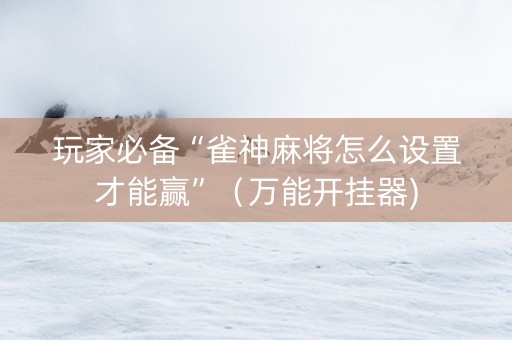 玩家必备“雀神麻将怎么设置才能赢”（万能开挂器)