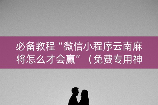 必备教程“微信小程序云南麻将怎么才会赢”（免费专用神器)