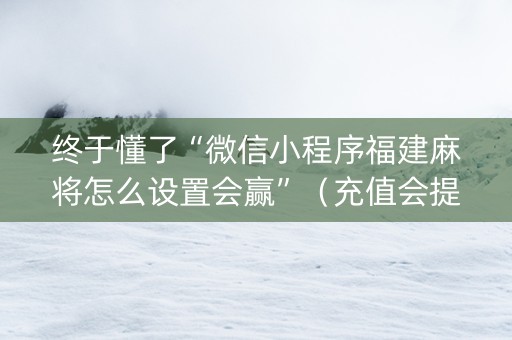 终于懂了“微信小程序福建麻将怎么设置会赢”（充值会提高胜率么)