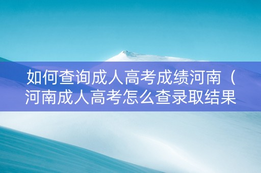 如何查询成人高考成绩河南（河南成人高考怎么查录取结果）