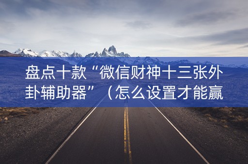 盘点十款“微信财神十三张外卦辅助器”（怎么设置才能赢)