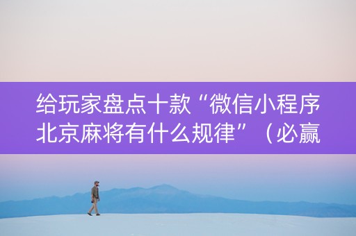 给玩家盘点十款“微信小程序北京麻将有什么规律”（必赢神器免费安装)