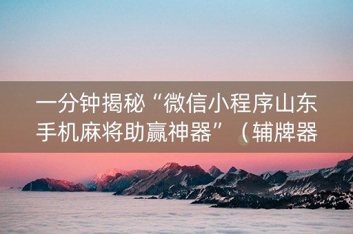 一分钟揭秘“微信小程序山东手机麻将助赢神器”（辅牌器插件购买)