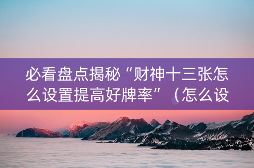 必看盘点揭秘“财神十三张怎么设置提高好牌率”（怎么设置才能赢)
