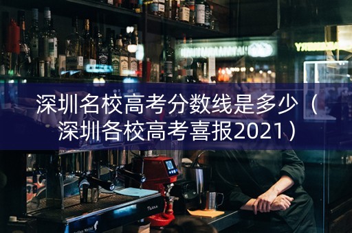 深圳名校高考分数线是多少（深圳各校高考喜报2021）