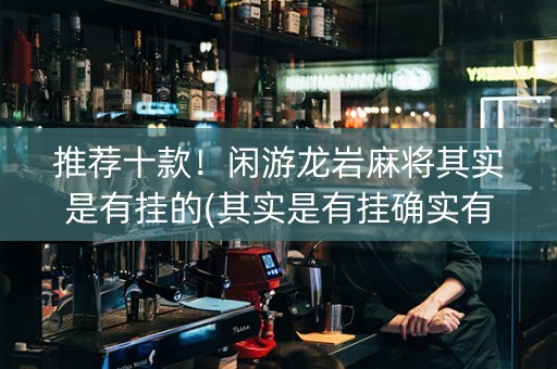 推荐十款！闲游龙岩麻将其实是有挂的(其实是有挂确实有挂)