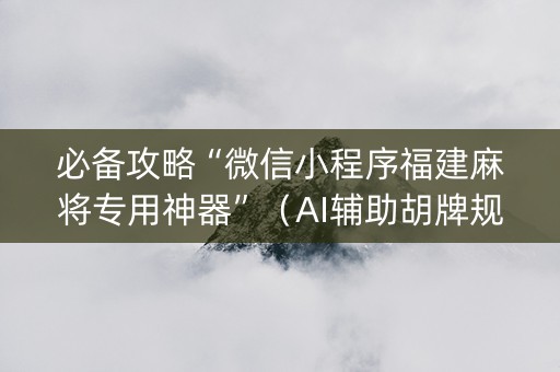 必备攻略“微信小程序福建麻将专用神器”（AI辅助胡牌规则)