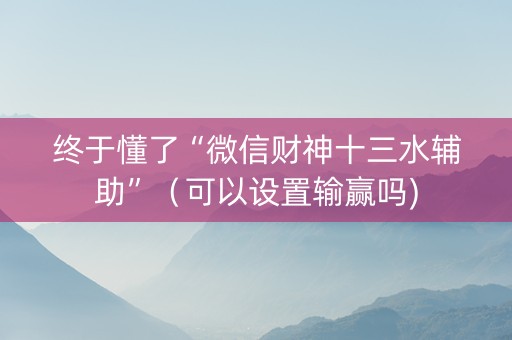 终于懂了“微信财神十三水辅助”（可以设置输赢吗)