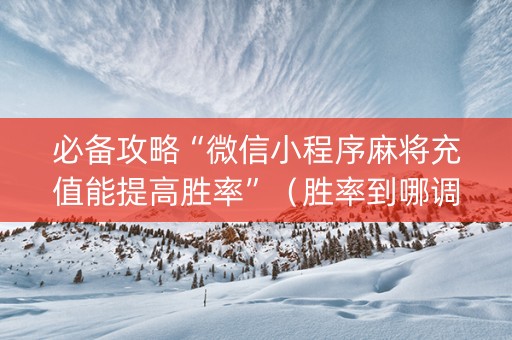 必备攻略“微信小程序麻将充值能提高胜率”（胜率到哪调)