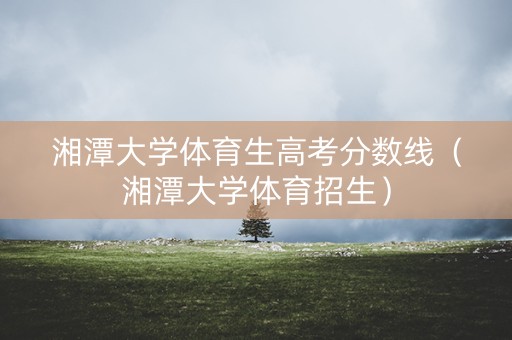 湘潭大学体育生高考分数线（湘潭大学体育招生）