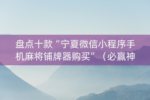 盘点十款“宁夏微信小程序手机麻将铺牌器购买”（必赢神器辅助器)