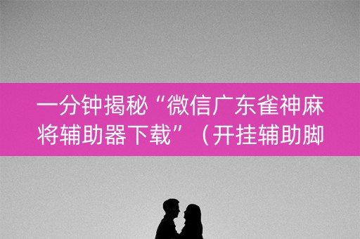一分钟揭秘“微信广东雀神麻将辅助器下载”（开挂辅助脚本)