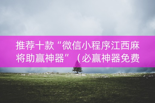 推荐十款“微信小程序江西麻将助赢神器”（必赢神器免费安装)