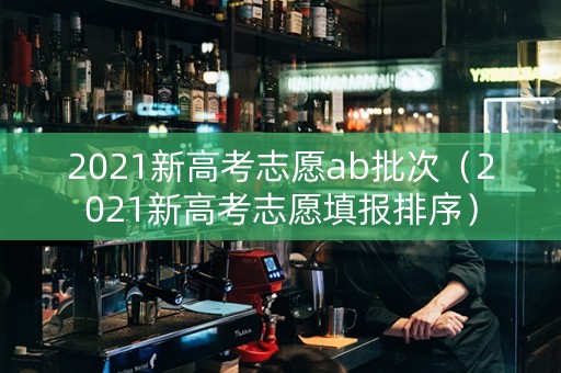 2021新高考志愿ab批次（2021新高考志愿填报排序）