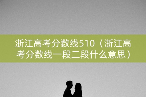 浙江高考分数线510（浙江高考分数线一段二段什么意思）