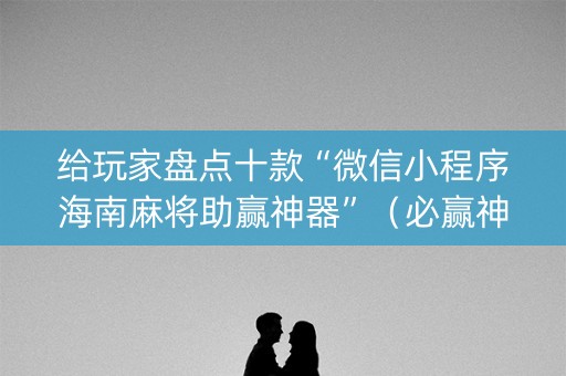 给玩家盘点十款“微信小程序海南麻将助赢神器”（必赢神器)
