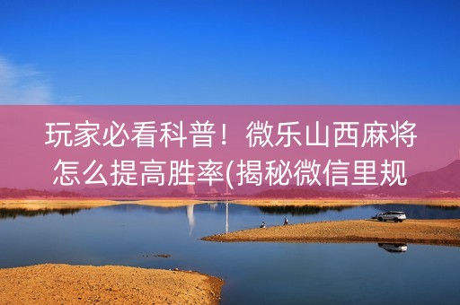 玩家必看科普！微乐山西麻将怎么提高胜率(揭秘微信里规律攻略)