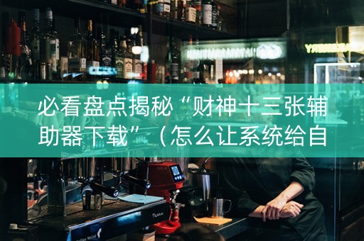 必看盘点揭秘“财神十三张辅助器下载”（怎么让系统给自己好牌)