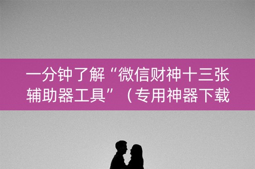 一分钟了解“微信财神十三张辅助器工具”（专用神器下载)