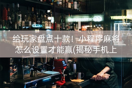 给玩家盘点十款！小程序麻将怎么设置才能赢(揭秘手机上胜率到哪调)