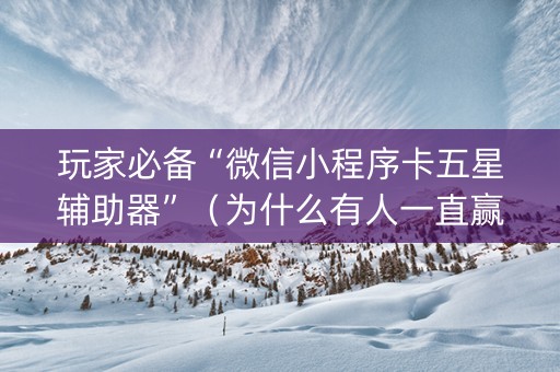 玩家必备“微信小程序卡五星辅助器”（为什么有人一直赢)