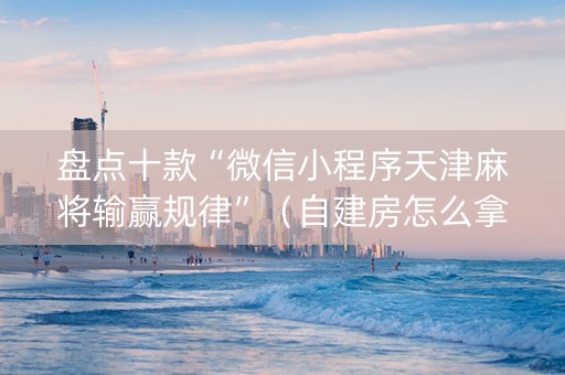 盘点十款“微信小程序天津麻将输赢规律”（自建房怎么拿好牌)