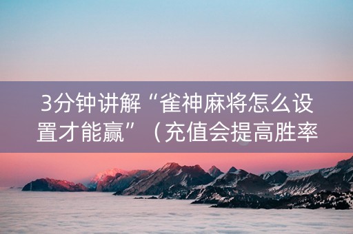 3分钟讲解“雀神麻将怎么设置才能赢”（充值会提高胜率么)
