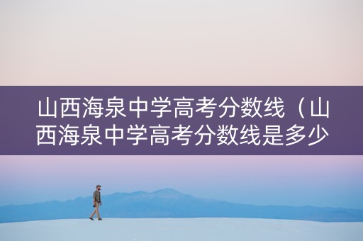 山西海泉中学高考分数线（山西海泉中学高考分数线是多少）