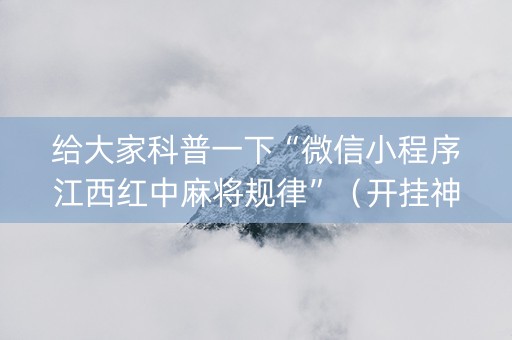 给大家科普一下“微信小程序江西红中麻将规律”（开挂神器下载)