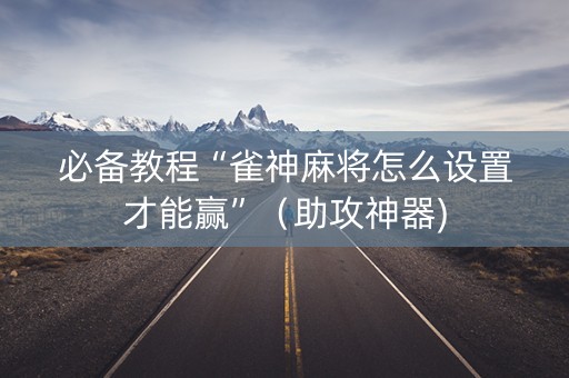 必备教程“雀神麻将怎么设置才能赢”（助攻神器)