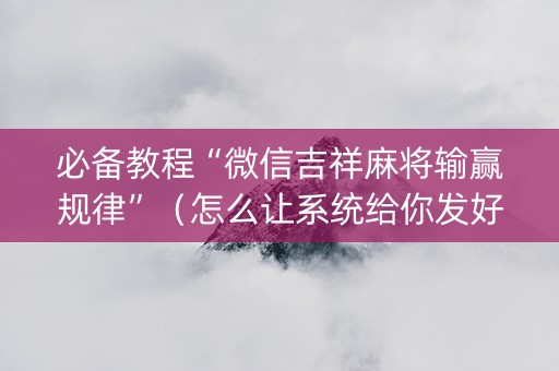 必备教程“微信吉祥麻将输赢规律”（怎么让系统给你发好牌)