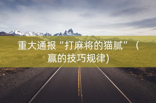 重大通报“打麻将的猫腻”（赢的技巧规律)