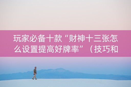 玩家必备十款“财神十三张怎么设置提高好牌率”（技巧和打好牌方法)