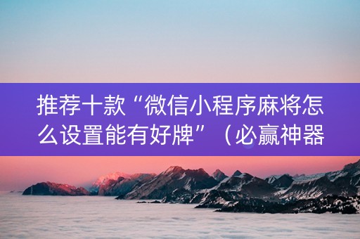 推荐十款“微信小程序麻将怎么设置能有好牌”（必赢神器辅助器)