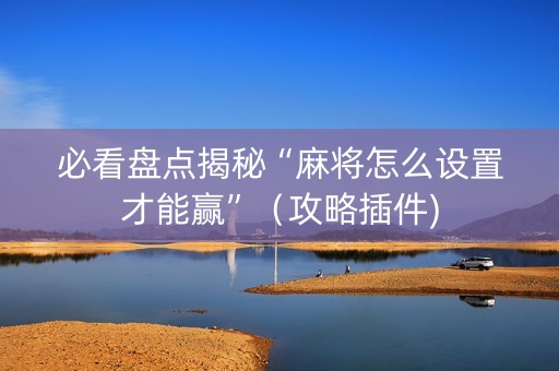 必看盘点揭秘“麻将怎么设置才能赢”（攻略插件)