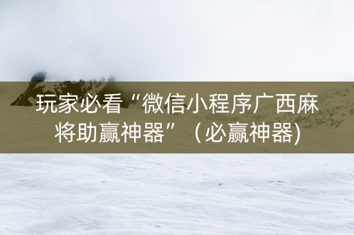 玩家必看“微信小程序广西麻将助赢神器”（必赢神器)