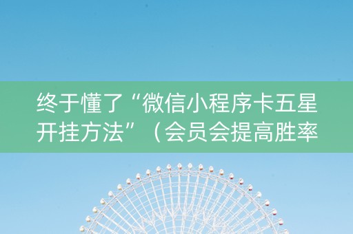 终于懂了“微信小程序卡五星开挂方法”（会员会提高胜率吗)