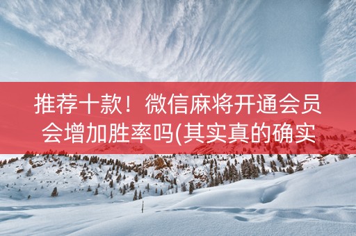 推荐十款！微信麻将开通会员会增加胜率吗(其实真的确实有挂)