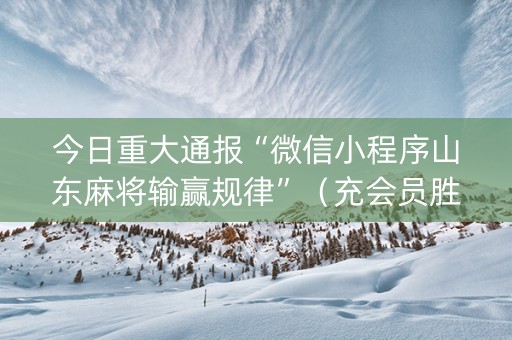 今日重大通报“微信小程序山东麻将输赢规律”（充会员胜率高)