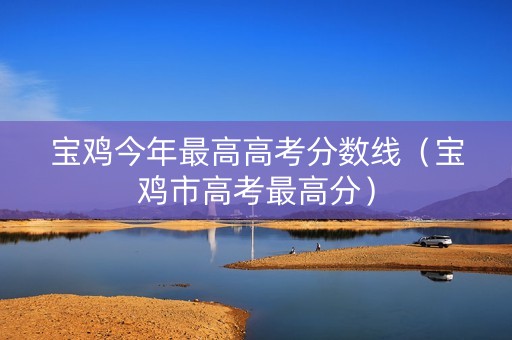 宝鸡今年最高高考分数线（宝鸡市高考最高分）