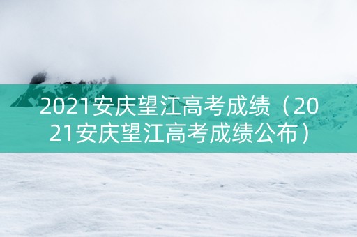 2021安庆望江高考成绩（2021安庆望江高考成绩公布）