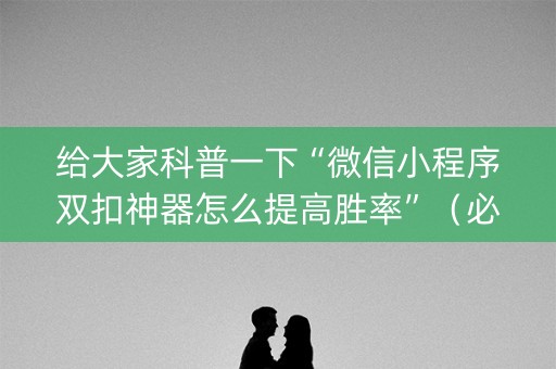 给大家科普一下“微信小程序双扣神器怎么提高胜率”（必赢神器)