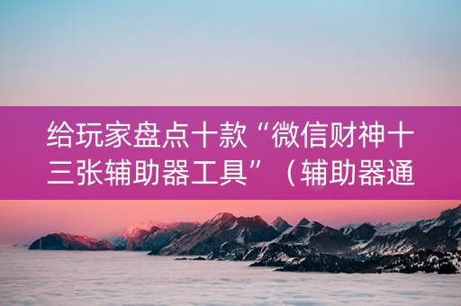 给玩家盘点十款“微信财神十三张辅助器工具”（辅助器通用版)