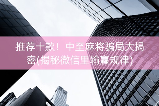 推荐十款！中至麻将骗局大揭密(揭秘微信里输赢规律)