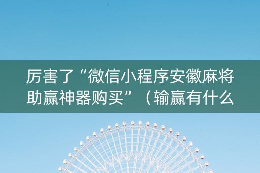 厉害了“微信小程序安徽麻将助赢神器购买”（输赢有什么规律)